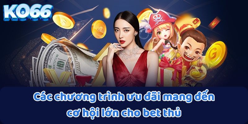 Các chương trình ưu đãi mang đến cơ hội lớn cho bet thủ