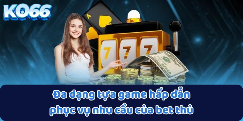 Đa dạng tựa game hấp dẫn phục vụ nhu cầu của bet thủ